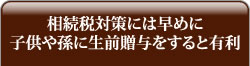 相続税対策には早めに子供や孫に生前贈与をすると有利